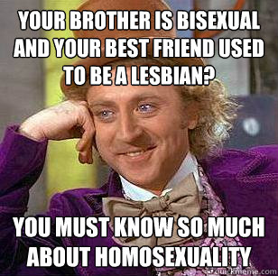 Your brother is bisexual and your best friend USED to be a lesbian? You must know so much about homosexuality   Condescending Wonka