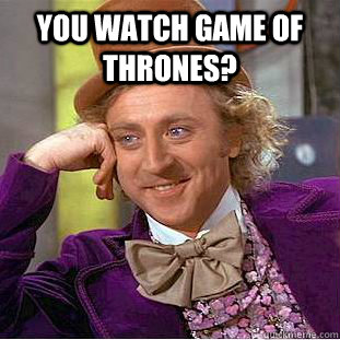 You watch Game of Thrones?   - You watch Game of Thrones?    Condescending Wonka