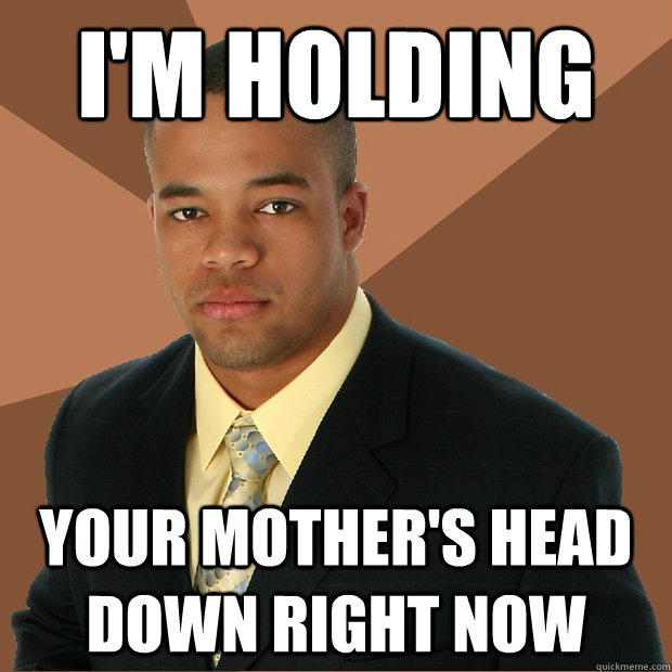 I'm holding your mother's head down right now  Successful Black Man