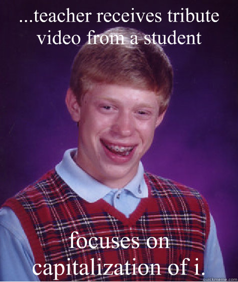 ...teacher receives tribute video from a student focuses on capitalization of i.  Bad Luck Brian