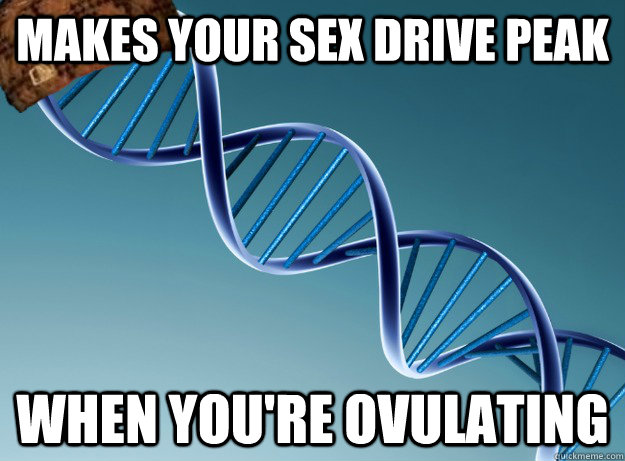 makes your sex drive peak when you're ovulating  Scumbag Genetics