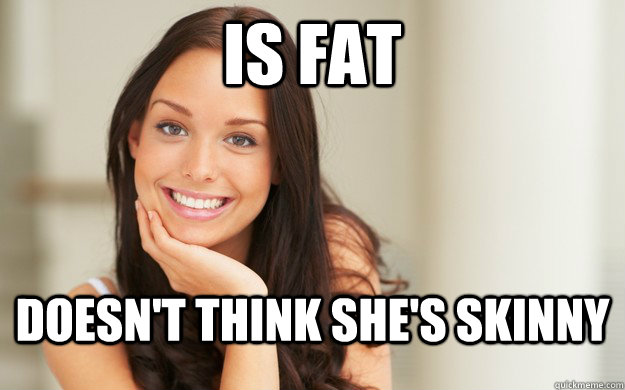 is fat Doesn't think she's skinny  Good Girl Gina