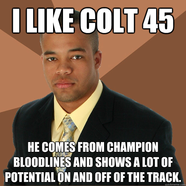 I like Colt 45 He comes from champion bloodlines and shows a lot of potential on and off of the track.  Successful Black Man