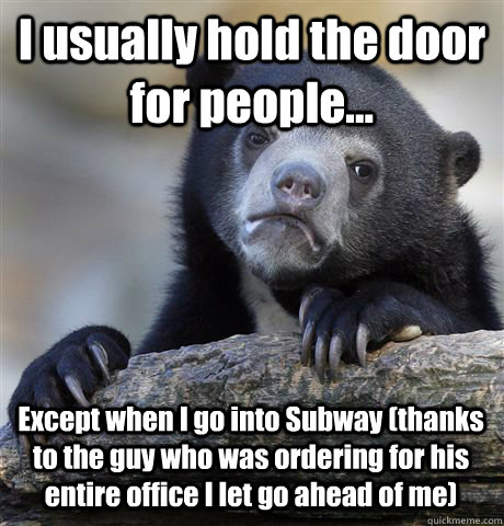 I usually hold the door for people... Except when I go into Subway (thanks to the guy who was ordering for his entire office I let go ahead of me)  Confession Bear