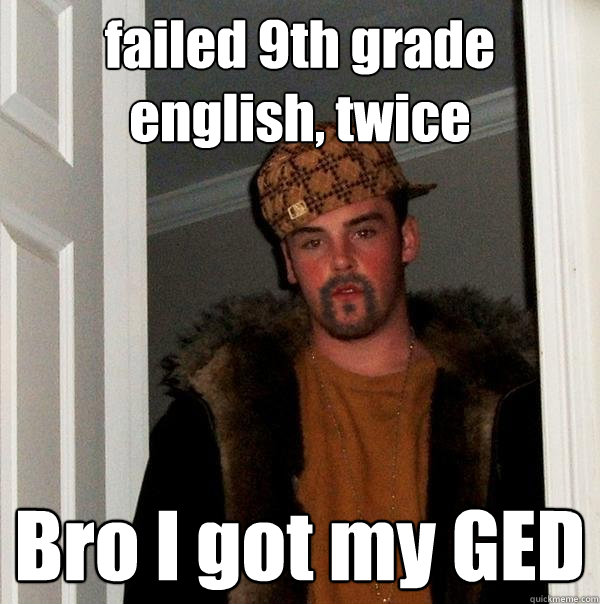 failed 9th grade english, twice Bro I got my GED  