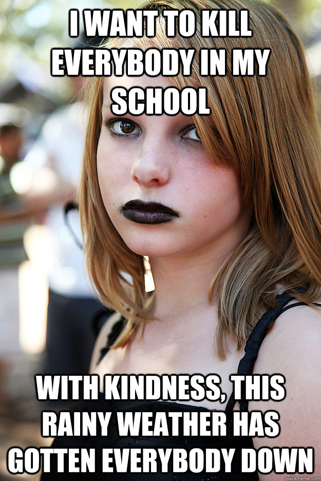 I want to kill everybody in my school with kindness, this rainy weather has gotten everybody down  Well Adjusted Goth