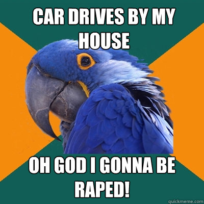 Car drives by my house Oh God I gonna be raped!  Paranoid Parrot