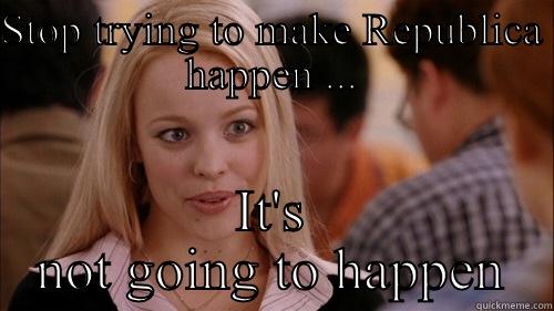 STOP TRYING TO MAKE REPUBLICA HAPPEN ... IT'S NOT GOING TO HAPPEN regina george