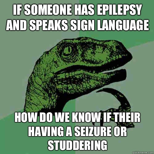 If someone has epilepsy and speaks sign language  How do we know if their having a seizure or studdering  Philosoraptor