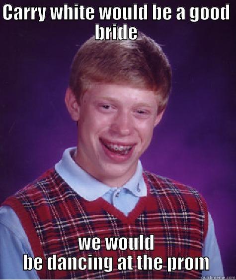 CARRY WHITE WOULD BE A GOOD BRIDE WE WOULD BE DANCING AT THE PROM Bad Luck Brian