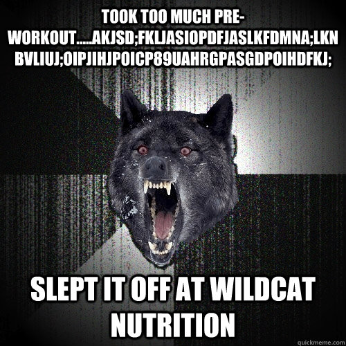 took too much pre-workout.....akjsd;fkljasiopdfjaslkfdmna;lknbvliuj;oipjihjpoicp89uahrgpasgdpoihdfkj; slept it off at wildcat nutrition  Insanity Wolf