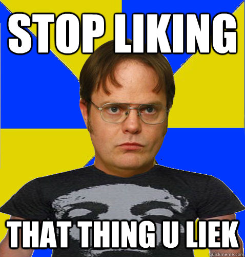 STOP LIKING
 THAT THING U LIEK - STOP LIKING
 THAT THING U LIEK  Metal Nerd Dwight