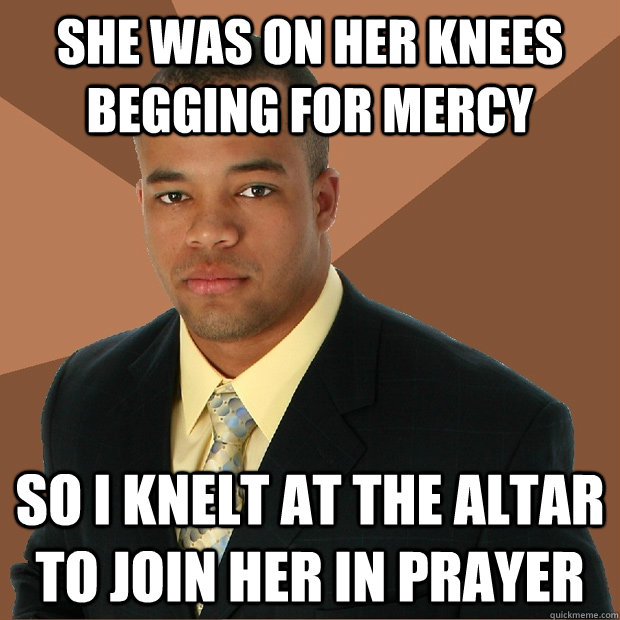 She was on her knees begging for mercy So i knelt at the altar to join her in prayer - She was on her knees begging for mercy So i knelt at the altar to join her in prayer  Successful Black Man