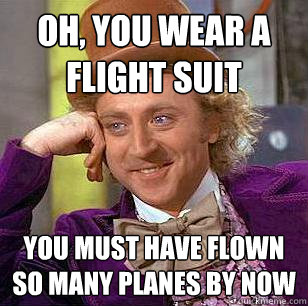 Oh, You Wear A Flight Suit You must have flown so many planes by now  Condescending Wonka