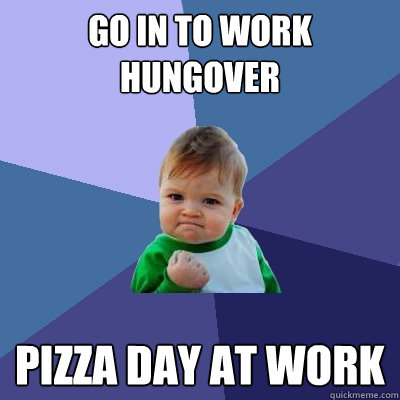 Go in to work hungover Pizza Day at work  Success Kid