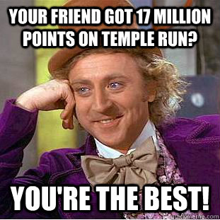 Your friend got 17 million points on Temple Run? You're the best!  Condescending Wonka