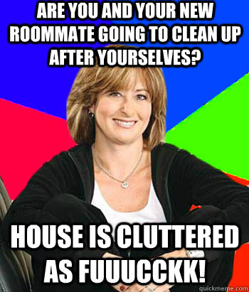 are you and your new roommate going to clean up after yourselves? HOUSE IS CLUTTERED AS FUUUCCKK!  Sheltering Suburban Mom