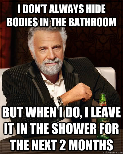 I don't always hide bodies in the bathroom but when i do, i leave it in the shower for the next 2 months - I don't always hide bodies in the bathroom but when i do, i leave it in the shower for the next 2 months  The Most Interesting Man In The World