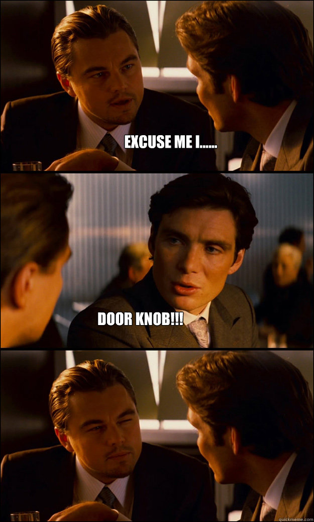 Excuse me I...... DOOR KNOB!!!  Inception