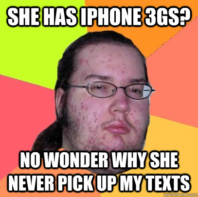 She has iphone 3gs? no wonder why she never pick up my texts  - She has iphone 3gs? no wonder why she never pick up my texts   Butthurt Dweller