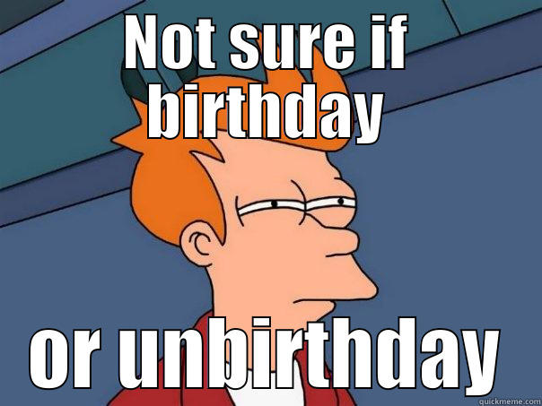 very merry unbirthday - NOT SURE IF BIRTHDAY OR UNBIRTHDAY Futurama Fry