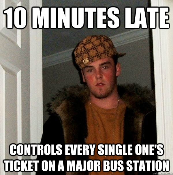 10 minutes late controls every single one's ticket on a major bus station  Scumbag Steve