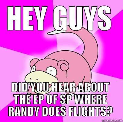 HEY GUYS - HEY GUYS DID YOU HEAR ABOUT THE EP OF SP WHERE RANDY DOES FLIGHTS? Slowpoke