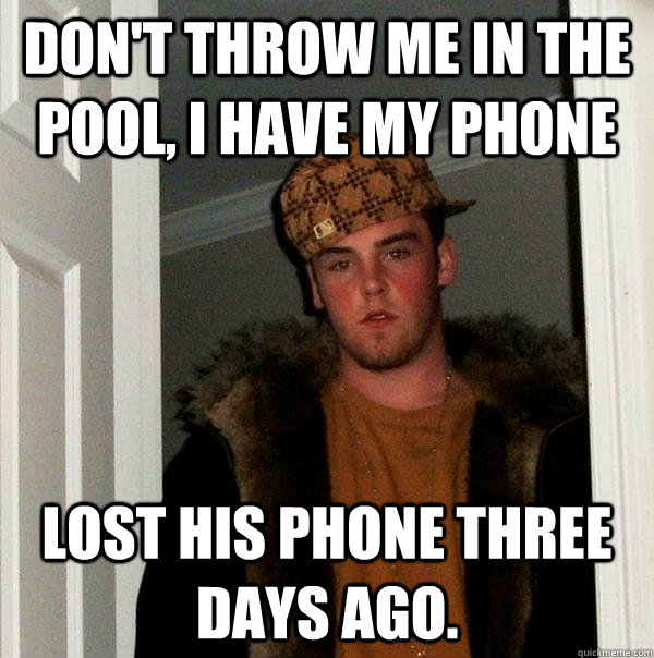 don't throw me in the pool, i have my phone lost his phone three days ago.  Scumbag Steve