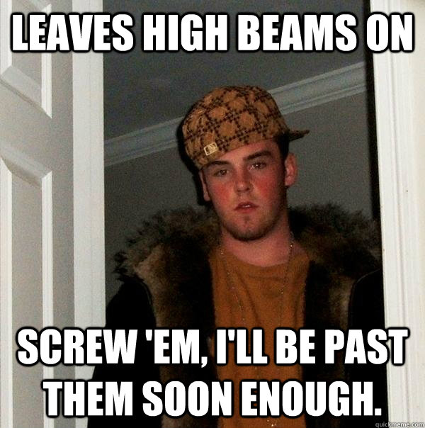 Leaves high beams on  Screw 'em, I'll be past them soon enough.  Scumbag Steve