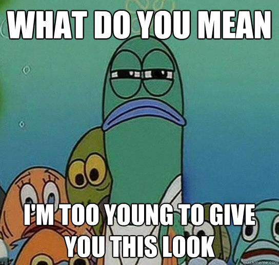 WHAT DO YOU MEAN i'm too young to give you this look  Serious fish SpongeBob