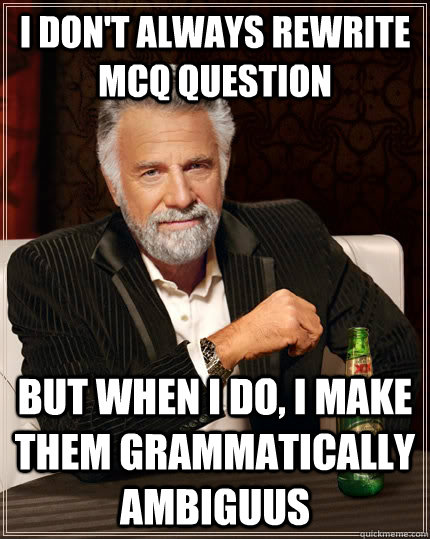 I don't always rewrite mcq question but when I do, i make them grammatically ambiguus - I don't always rewrite mcq question but when I do, i make them grammatically ambiguus  The Most Interesting Man In The World