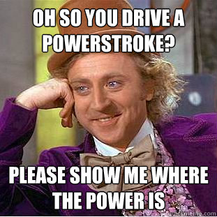 oh so you drive a powerstroke?
 please show me where the power is - oh so you drive a powerstroke?
 please show me where the power is  Condescending Wonka