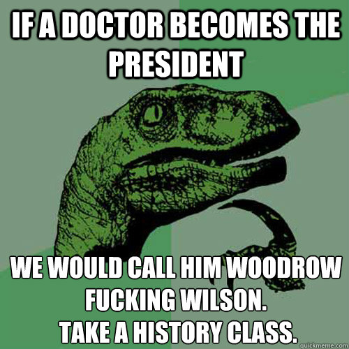 If a doctor becomes the president we would call him woodrow fucking wilson.
 take a history class. - If a doctor becomes the president we would call him woodrow fucking wilson.
 take a history class.  Philosoraptor