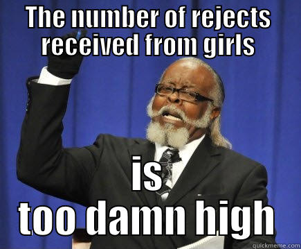 THE NUMBER OF REJECTS RECEIVED FROM GIRLS IS TOO DAMN HIGH Too Damn High