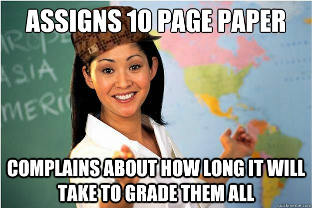 Assigns 10 page paper Complains about how long it will take to grade them all  Scumbag Teacher