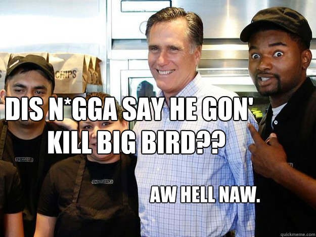 DIS N*GGA SAY HE GON' KILL BIG BIRD??  AW HELL NAW.  