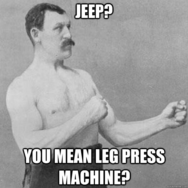 Jeep? You mean leg press machine?  overly manly man