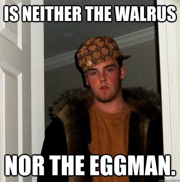 is neither the walrus nor the eggman.  Scumbag Steve