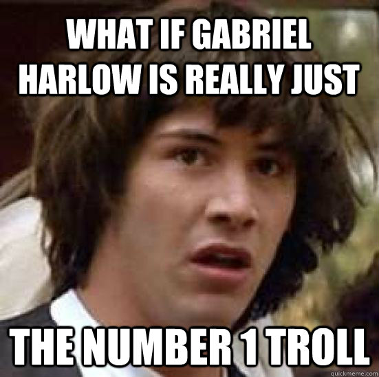 What if Gabriel harlow is really just the number 1 troll  conspiracy keanu