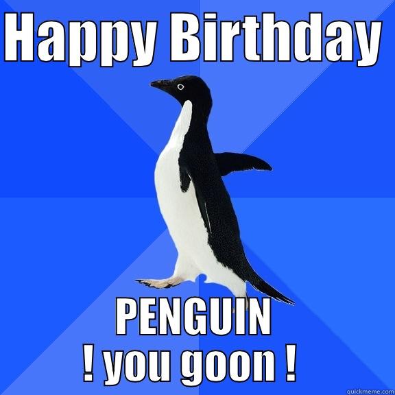 Happy birthday , - HAPPY BIRTHDAY  PENGUIN ! YOU GOON !  Socially Awkward Penguin