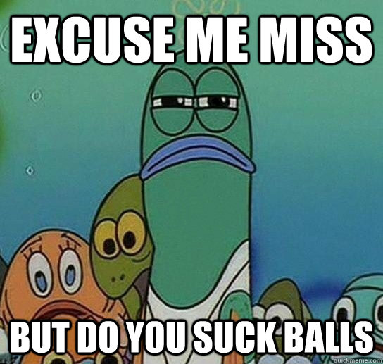 excuse me miss but do you suck balls - excuse me miss but do you suck balls  Serious fish SpongeBob