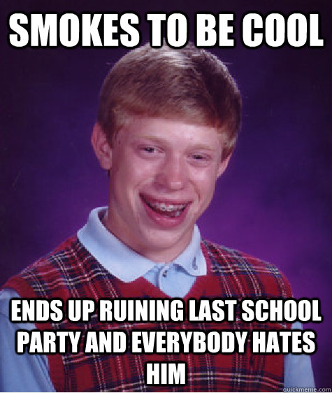 smokes to be cool ends up ruining last school party and everybody hates him  Bad Luck Brian