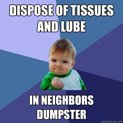 DISPOSE OF TISSUES AND LUBE IN NEIGHBORS DUMPSTER  Success Kid