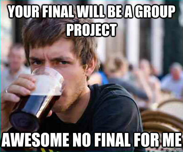 Your final will be a group project Awesome no final for me  Lazy College Senior