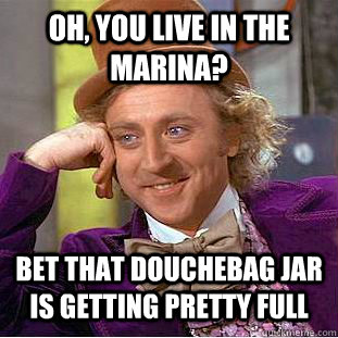 Oh, you live in the Marina? Bet that douchebag jar is getting pretty full  Condescending Wonka