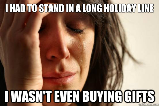 I had to stand in a long holiday line I wasn't even buying gifts  First World Problems