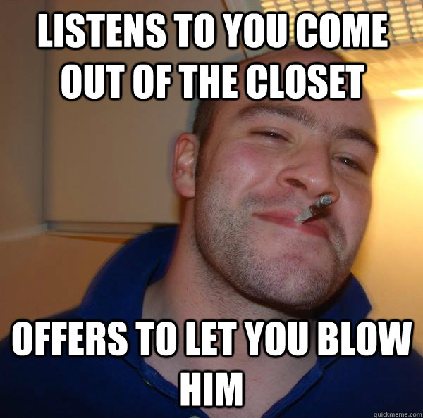 Listens to you come out of the closet Offers to let you blow him - Listens to you come out of the closet Offers to let you blow him  Misc