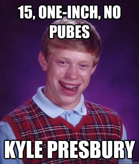 15, One-Inch, No pubes Kyle Presbury  Bad Luck Brian