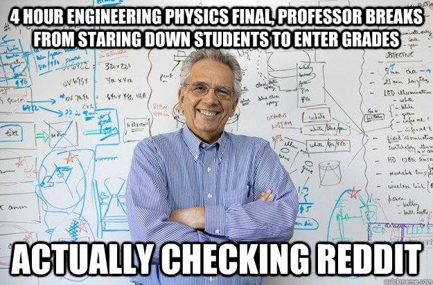 4 hour engineering physics final, professor breaks from staring down students to enter grades actually checking reddit  Engineering Professor