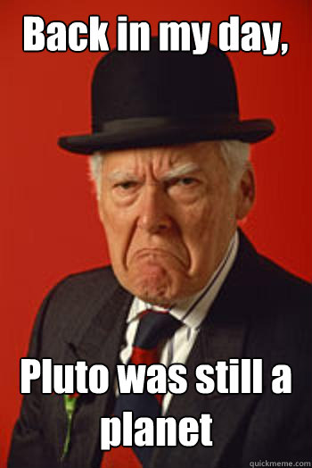 Back in my day, Pluto was still a planet   Pissed old guy